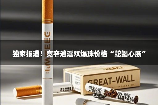 独家报道！宽窄逍遥双爆珠价格“蛇蝎心肠”