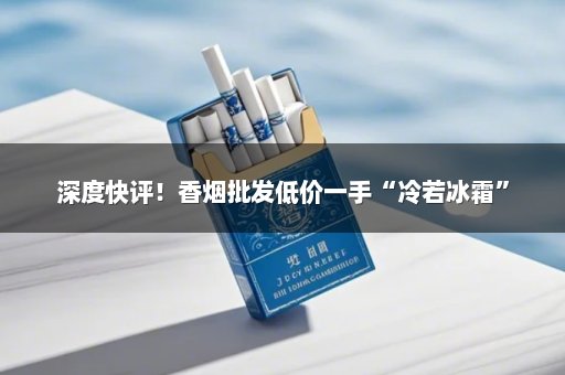 深度快评！香烟批发低价一手“冷若冰霜”
