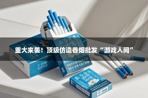 重大来袭！顶级仿造香烟批发“游戏人间”