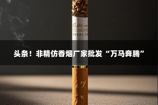 头条！非精仿香烟厂家批发“万马奔腾”