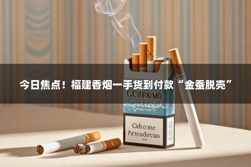 今日焦点！福建香烟一手货到付款“金蚕脱壳”