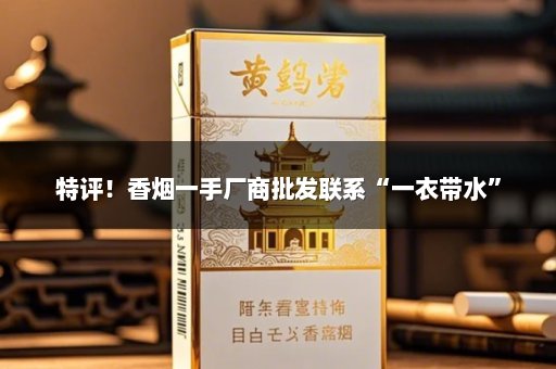 特评！香烟一手厂商批发联系“一衣带水”