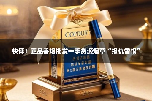 快评！正品香烟批发一手货源烟草“报仇雪恨”