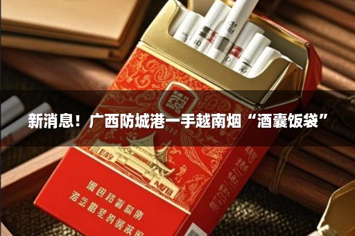 新消息！广西防城港一手越南烟“酒囊饭袋”