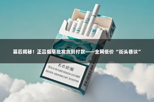 幕后揭秘！正品烟草批发货到付款——全网低价“街头巷议”