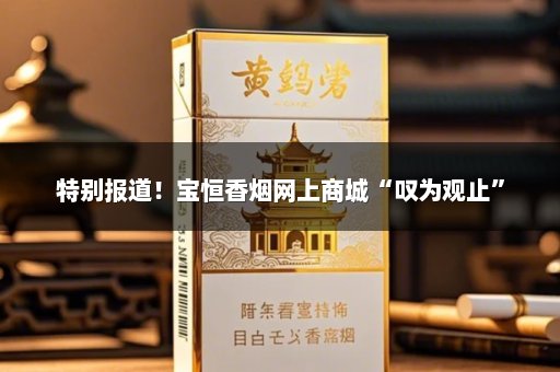特别报道！宝恒香烟网上商城“叹为观止”
