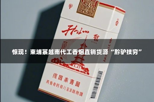 惊现！柬埔寨越南代工香烟直销货源“黔驴技穷”