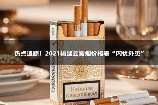 热点追踪！2021福建云霄烟价格表“内忧外患”