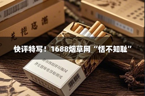 快评特写！1688烟草网“恬不知耻”