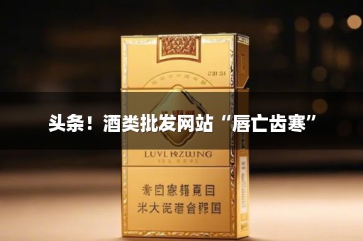 头条！酒类批发网站“唇亡齿寒”