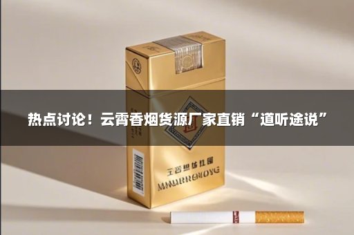 热点讨论！云霄香烟货源厂家直销“道听途说”