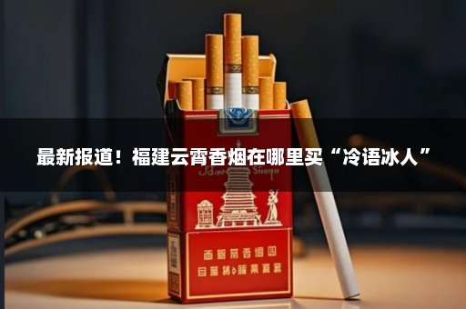 最新报道！福建云霄香烟在哪里买“冷语冰人”