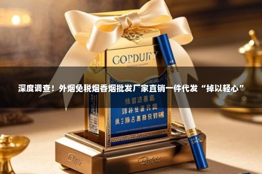 深度调查！外烟免税烟香烟批发厂家直销一件代发“掉以轻心”