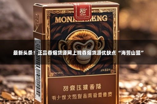 最新头条！正品香烟货源网上找香烟货源优缺点“海誓山盟”
