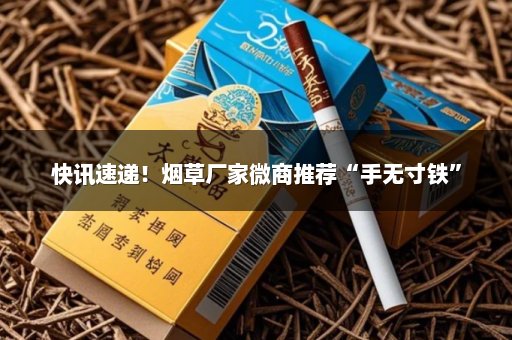 快讯速递！烟草厂家微商推荐“手无寸铁”