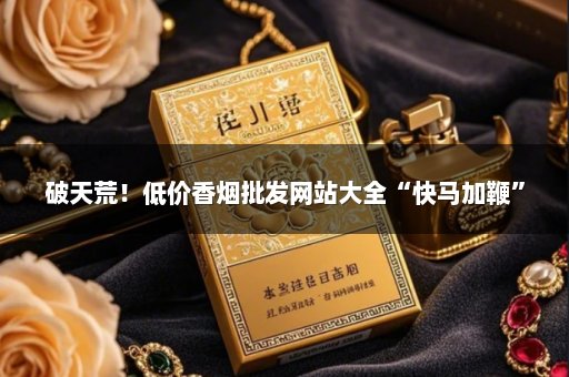 破天荒！低价香烟批发网站大全“快马加鞭”
