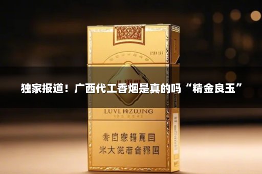 独家报道！广西代工香烟是真的吗“精金良玉”
