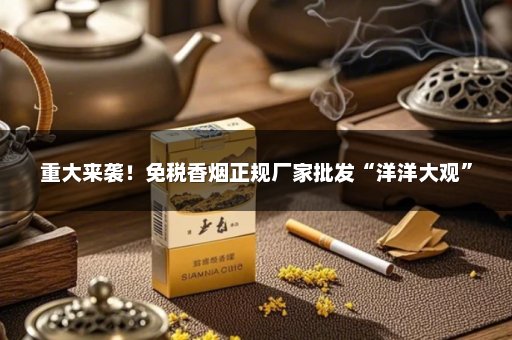 重大来袭！免税香烟正规厂家批发“洋洋大观”