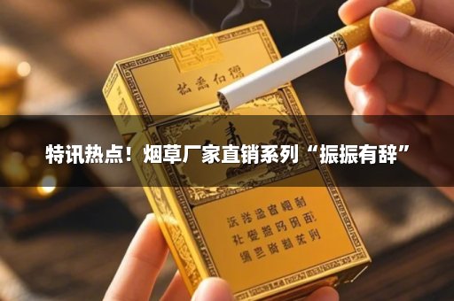 特讯热点！烟草厂家直销系列“振振有辞”