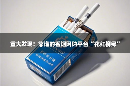 重大发现！靠谱的香烟网购平台“花红柳绿”