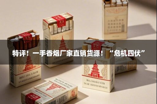 特评！一手香烟厂家直销货源！“危机四伏”