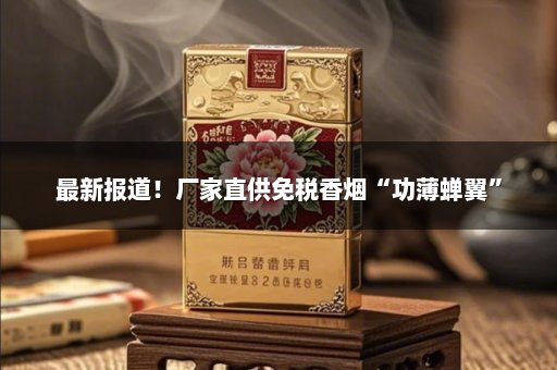最新报道！厂家直供免税香烟“功薄蝉翼”
