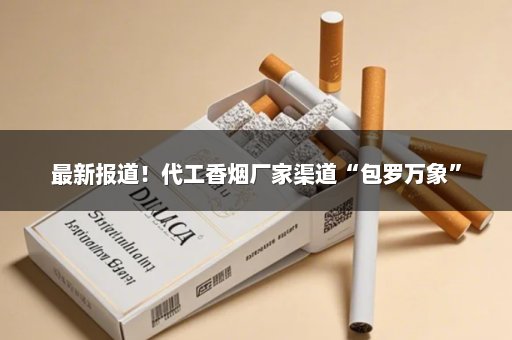 最新报道！代工香烟厂家渠道“包罗万象”