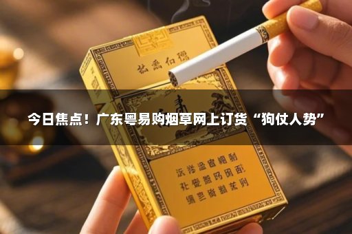 今日焦点！广东粤易购烟草网上订货“狗仗人势”