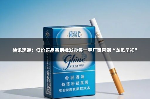 快讯速递！低价正品香烟批发零售一手厂家直销“龙凤呈祥”