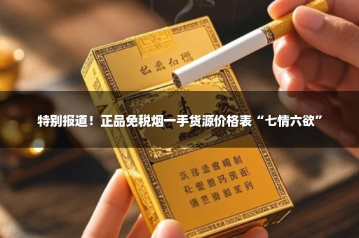 特别报道！正品免税烟一手货源价格表“七情六欲”
