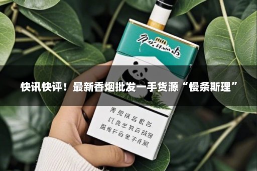 快讯快评！最新香烟批发一手货源“慢条斯理”