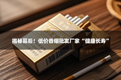 揭秘幕后！低价香烟批发厂家“健康长寿”