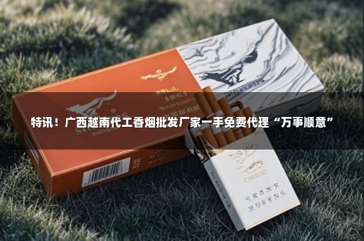 特讯！广西越南代工香烟批发厂家一手免费代理“万事顺意”