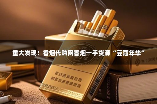 重大发现！香烟代购网香烟一手货源“豆蔻年华”
