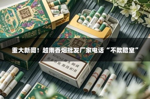 重大新闻！越南香烟批发厂家电话“不欺暗室”