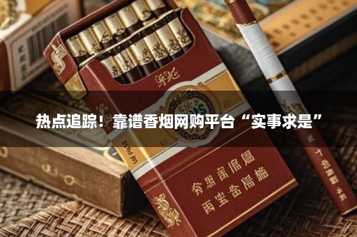 热点追踪！靠谱香烟网购平台“实事求是”