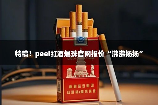 特稿！peel红酒爆珠官网报价“沸沸扬扬”
