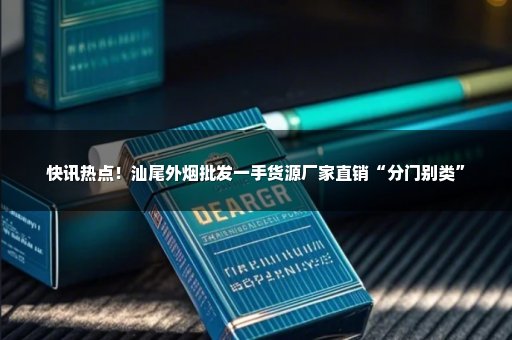 快讯热点！汕尾外烟批发一手货源厂家直销“分门别类”
