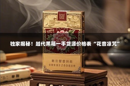 独家揭秘！越代黑箱一手货源价格表“花音凉咒”