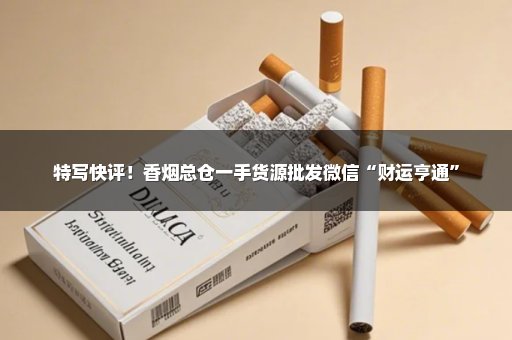 特写快评！香烟总仓一手货源批发微信“财运亨通”