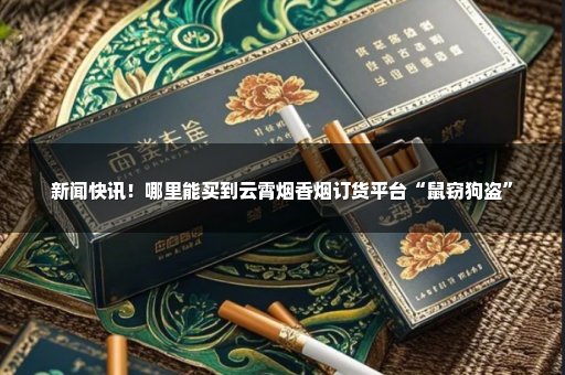 新闻快讯！哪里能买到云霄烟香烟订货平台“鼠窃狗盗”