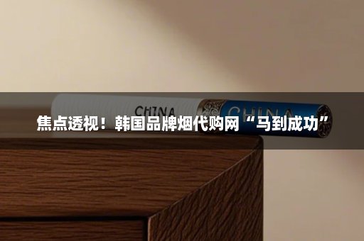 焦点透视！韩国品牌烟代购网“马到成功”