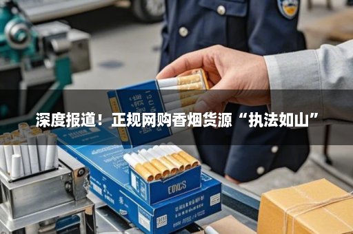 深度报道！正规网购香烟货源“执法如山”
