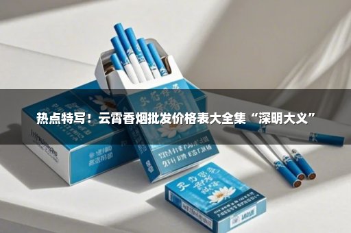 热点特写！云霄香烟批发价格表大全集“深明大义”