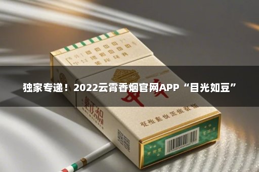 独家专递！2022云霄香烟官网APP“目光如豆”